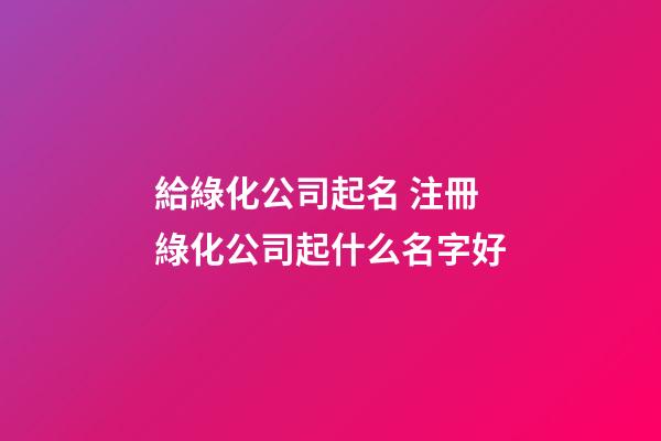 給綠化公司起名 注冊綠化公司起什么名字好-第1張-公司起名-玄機派